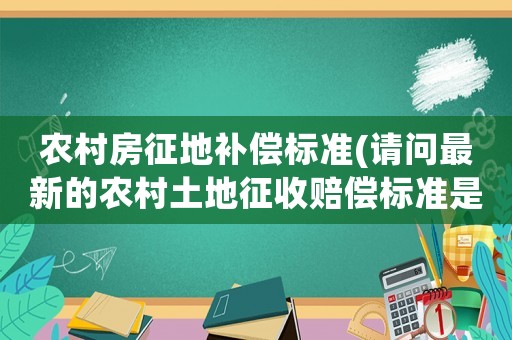 農村房征地補償標準(請問最新的農村土地征收賠償標準是多少？)