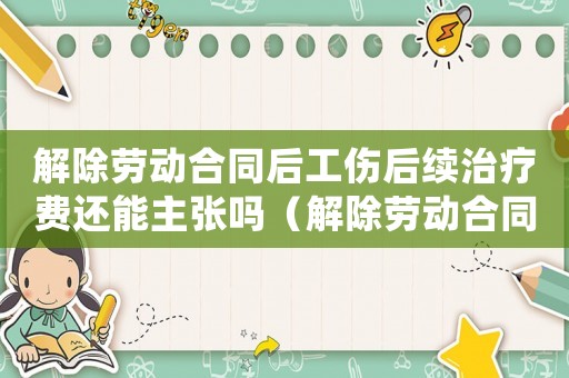 解除勞動合同后工傷后續治療費還能主張嗎（解除勞動合同右工傷保險有效嗎）