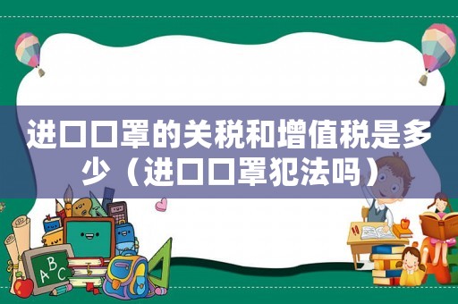 進口口罩的關稅和增值稅是多少（進口口罩犯法嗎）