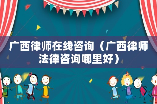 廣西律師在線咨詢（廣西律師法律咨詢哪里好）