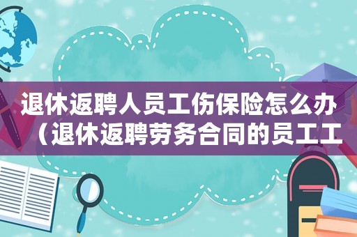 退休返聘人員工傷保險怎么辦（退休返聘勞務合同的員工工傷）