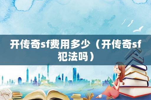 開傳奇sf費用多少（開傳奇sf犯法嗎）
