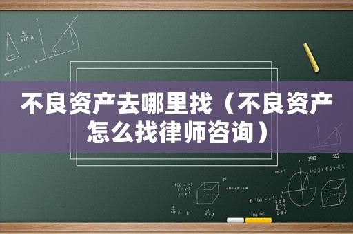 不良資產(chǎn)去哪里找（不良資產(chǎn)怎么找律師咨詢）