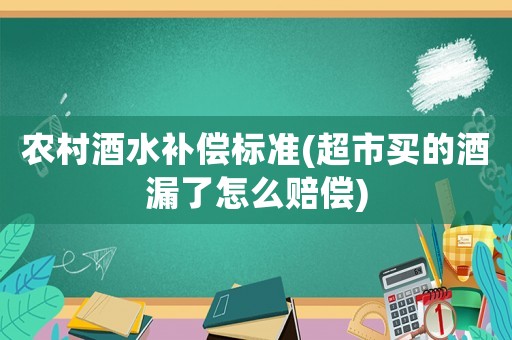 農(nóng)村酒水補(bǔ)償標(biāo)準(zhǔn)(超市買的酒漏了怎么賠償)