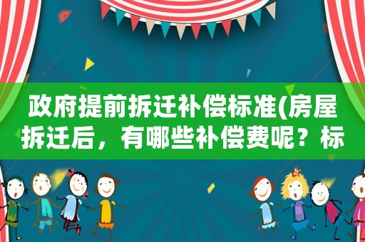 政府提前拆遷補償標準(房屋拆遷后，有哪些補償費呢？標準是怎樣計算的呢？)