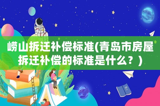 嶗山拆遷補償標準(青島市房屋拆遷補償的標準是什么？)