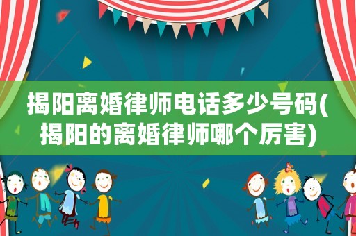 揭陽離婚律師電話多少號碼(揭陽的離婚律師哪個厲害)