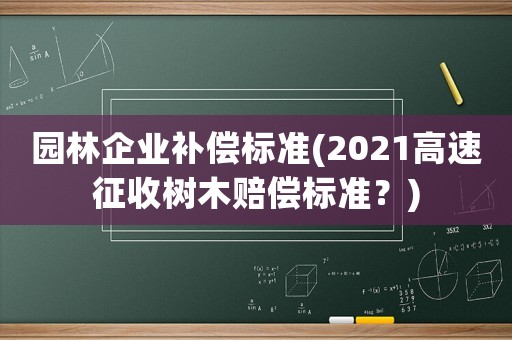 園林企業補償標準(2021高速征收樹木賠償標準？)