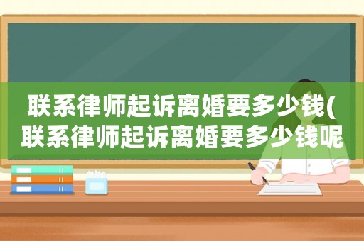 聯(lián)系律師起訴離婚要多少錢(qián)(聯(lián)系律師起訴離婚要多少錢(qián)呢)