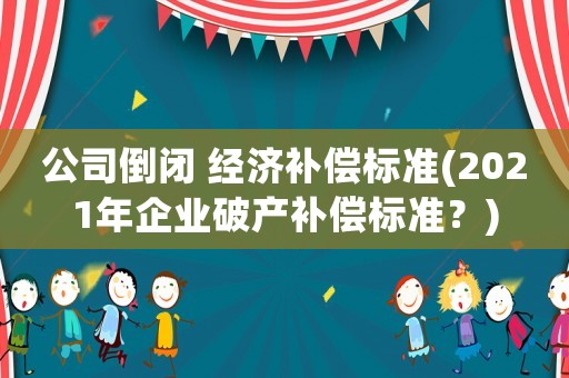 公司倒閉 經(jīng)濟補償標準(2021年企業(yè)破產(chǎn)補償標準？)