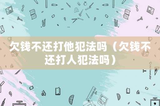 欠錢不還打他犯法嗎（欠錢不還打人犯法嗎）