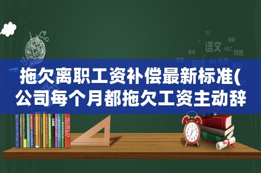拖欠離職工資補償最新標準(公司每個月都拖欠工資主動辭職可以要求補償嗎？)