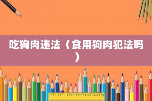 吃狗肉違法（食用狗肉犯法嗎）