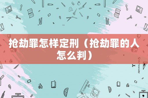 搶劫罪怎樣定刑（搶劫罪的人怎么判）