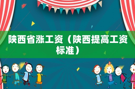 陜西省漲工資（陜西提高工資標準）