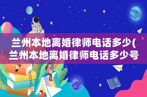 蘭州本地離婚律師電話多少(蘭州本地離婚律師電話多少號)