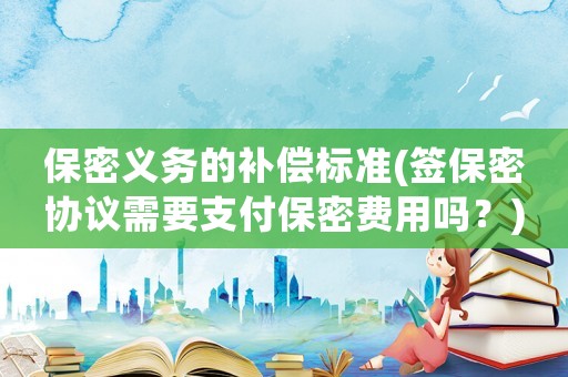 保密義務的補償標準(簽保密協議需要支付保密費用嗎？)