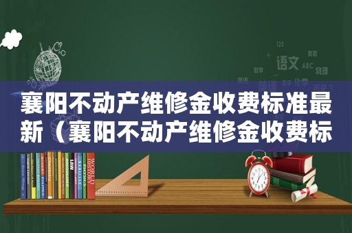 襄陽不動產維修金收費標準最新（襄陽不動產維修金收費標準）