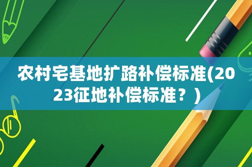 農村宅基地擴路補償標準(2023征地補償標準？)