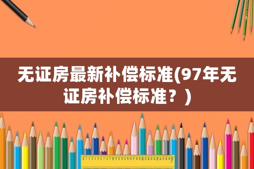 無證房最新補償標準(97年無證房補償標準？)