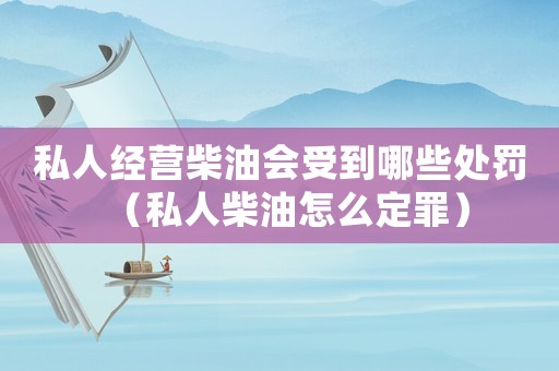 私人經(jīng)營(yíng)柴油會(huì)受到哪些處罰（私人柴油怎么定罪）