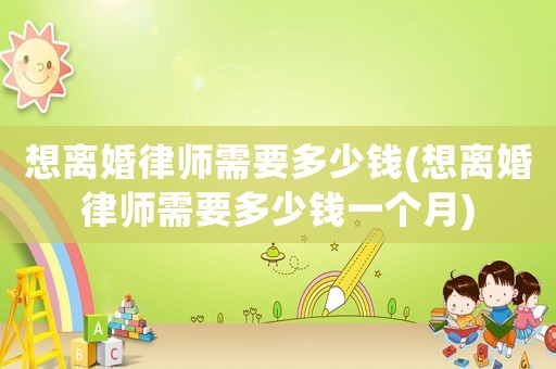 想離婚律師需要多少錢(想離婚律師需要多少錢一個月)