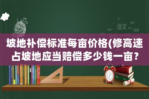 坡地補償標準每畝價格(修高速占坡地應當賠償多少錢一畝？)