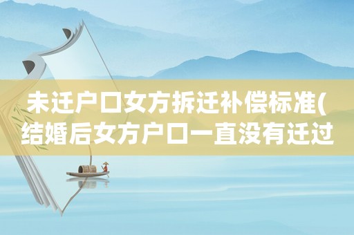 未遷戶口女方拆遷補償標準(結婚后女方戶口一直沒有遷過來，后來女方家被征收了，這種情況女方可以分得拆遷補償嗎？)