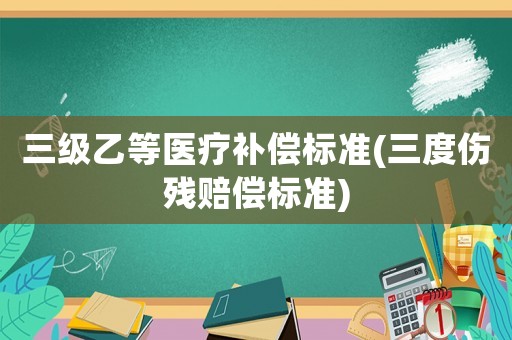 三級乙等醫療補償標準(三度傷殘賠償標準)