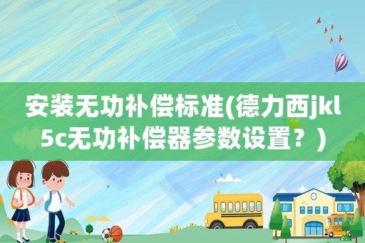 安裝無功補償標準(德力西jkl5c無功補償器參數設置？)