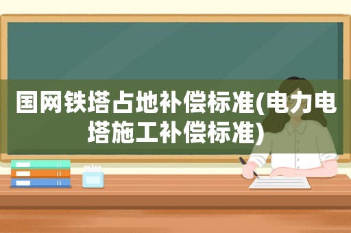 國網(wǎng)鐵塔占地補償標(biāo)準(zhǔn)(電力電塔施工補償標(biāo)準(zhǔn))