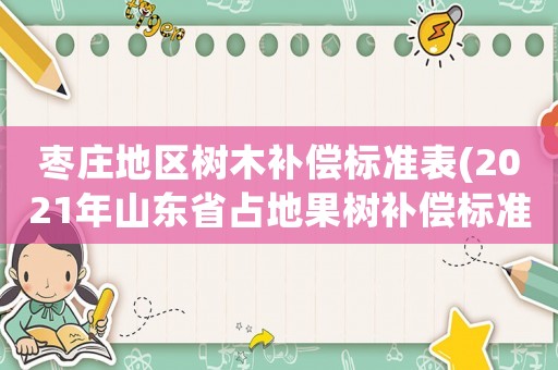 棗莊地區(qū)樹木補償標準表(2021年山東省占地果樹補償標準？)