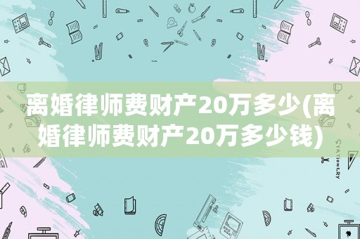 離婚律師費財產(chǎn)20萬多少(離婚律師費財產(chǎn)20萬多少錢)