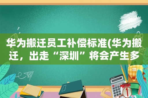 華為搬遷員工補償標準(華為搬遷，出走“深圳”將會產生多大影響？)