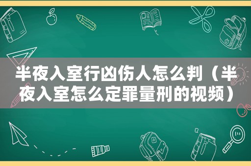 半夜入室行兇傷人怎么判（半夜入室怎么定罪量刑的視頻）