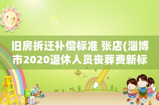 舊房拆遷補償標準 張店(淄博市2020退休人員喪葬費新標準)