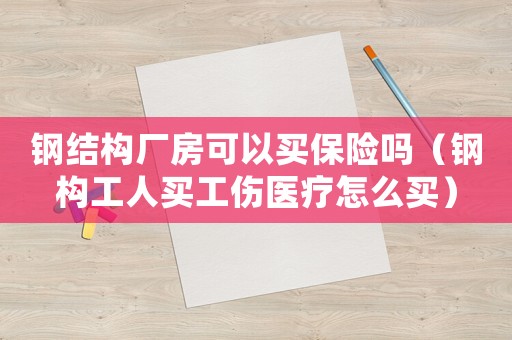 鋼結構廠房可以買保險嗎（鋼構工人買工傷醫療怎么買）