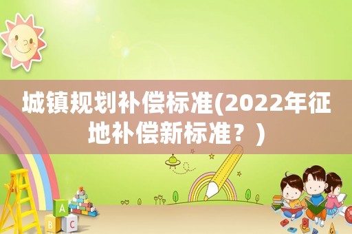城鎮規劃補償標準(2022年征地補償新標準？)