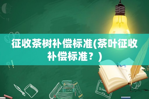 征收茶樹補償標準(茶葉征收補償標準？)