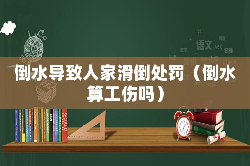 倒水導致人家滑倒處罰（倒水算工傷嗎）