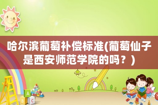 哈爾濱葡萄補償標準(葡萄仙子是西安師范學院的嗎？)
