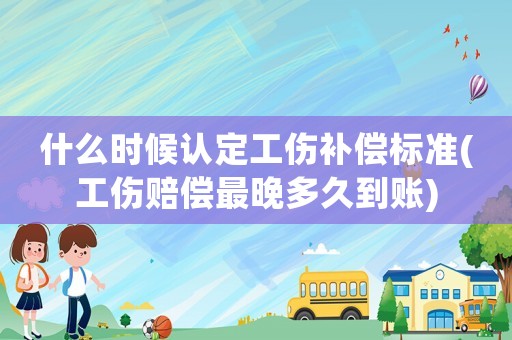 什么時候認(rèn)定工傷補償標(biāo)準(zhǔn)(工傷賠償最晚多久到賬)