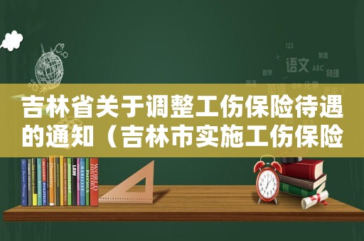 吉林省關(guān)于調(diào)整工傷保險(xiǎn)待遇的通知（吉林市實(shí)施工傷保險(xiǎn)條例辦法）