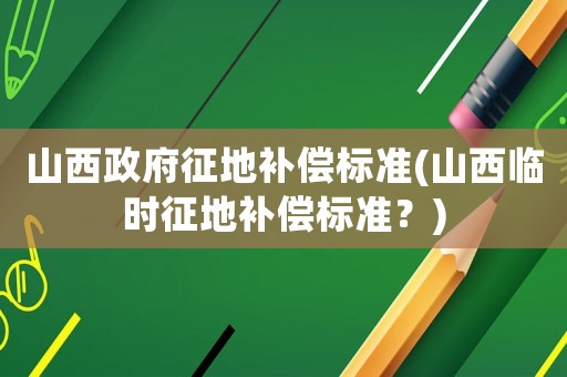 山西政府征地補(bǔ)償標(biāo)準(zhǔn)(山西臨時(shí)征地補(bǔ)償標(biāo)準(zhǔn)？)