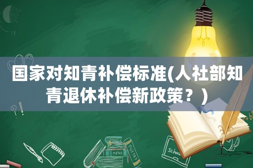 國家對知青補償標準(人社部知青退休補償新政策？)