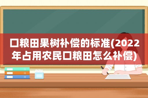 口糧田果樹補償的標準(2022年占用農民口糧田怎么補償)
