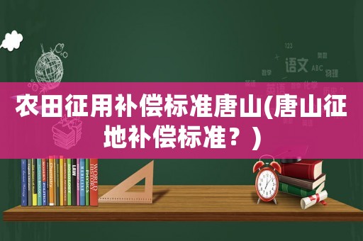 農(nóng)田征用補償標(biāo)準唐山(唐山征地補償標(biāo)準？)