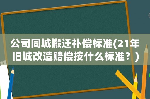 公司同城搬遷補償標準(21年舊城改造賠償按什么標準？)