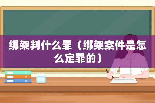 綁架判什么罪（綁架案件是怎么定罪的）