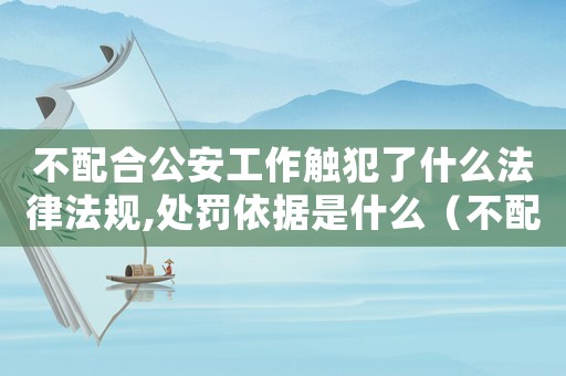 不配合公安工作觸犯了什么法律法規,處罰依據是什么（不配合定罪怎么處理）